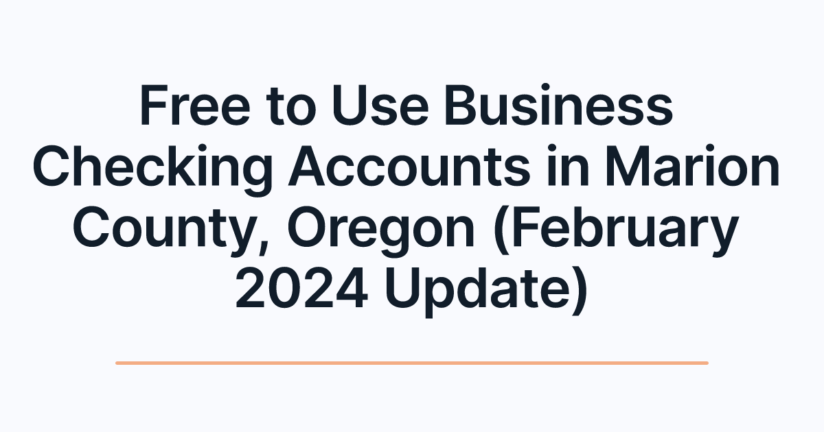 Free to Use Business Checking Accounts in Marion County, Oregon (February 2024 Update)